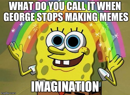 Imagination Spongebob | WHAT DO YOU CALL IT WHEN GEORGE STOPS MAKING MEMES IMAGINATION | image tagged in memes,imagination spongebob | made w/ Imgflip meme maker