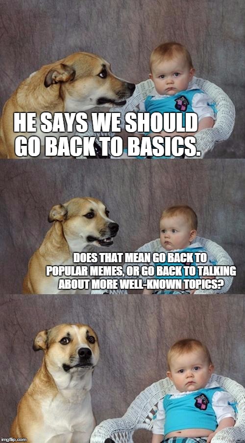 Dad Joke Dog Meme | HE SAYS WE SHOULD GO BACK TO BASICS. DOES THAT MEAN GO BACK TO POPULAR MEMES, OR GO BACK TO TALKING ABOUT MORE WELL-KNOWN TOPICS? | image tagged in memes,dad joke dog | made w/ Imgflip meme maker