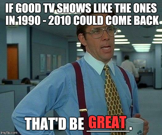 That Would Be Great Meme | IF GOOD TV SHOWS LIKE THE ONES IN 1990 - 2010 COULD COME BACK THAT'D BE _____. GREAT | image tagged in memes,that would be great | made w/ Imgflip meme maker
