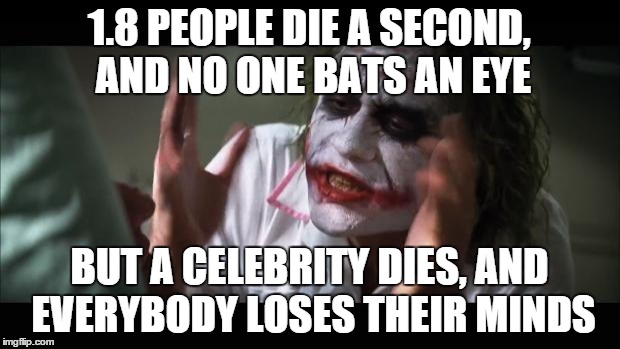 And everybody loses their minds | 1.8 PEOPLE DIE A SECOND, AND NO ONE BATS AN EYE BUT A CELEBRITY DIES, AND EVERYBODY LOSES THEIR MINDS | image tagged in memes,and everybody loses their minds | made w/ Imgflip meme maker