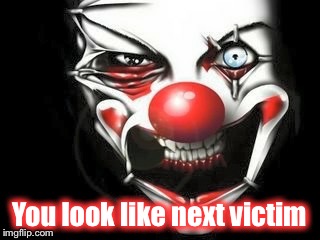 You look like next victim | image tagged in bo | made w/ Imgflip meme maker
