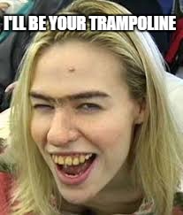 FUGLY | I'LL BE YOUR TRAMPOLINE | image tagged in fugly | made w/ Imgflip meme maker