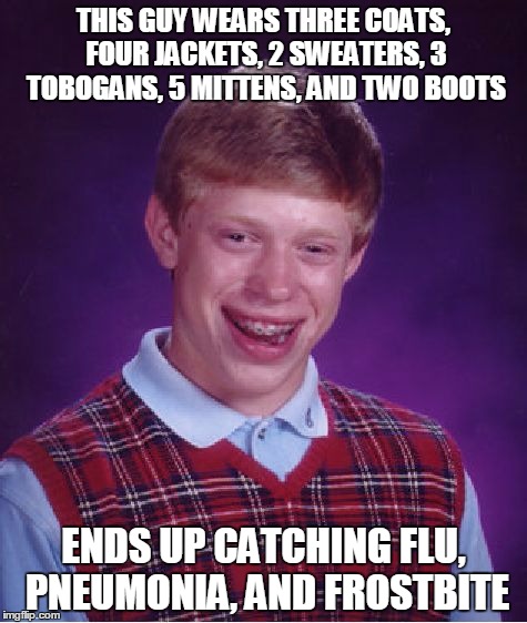 Bad Luck Brian | THIS GUY WEARS THREE COATS, FOUR JACKETS, 2 SWEATERS, 3 TOBOGANS, 5 MITTENS, AND TWO BOOTS ENDS UP CATCHING FLU, PNEUMONIA, AND FROSTBITE | image tagged in memes,bad luck brian | made w/ Imgflip meme maker