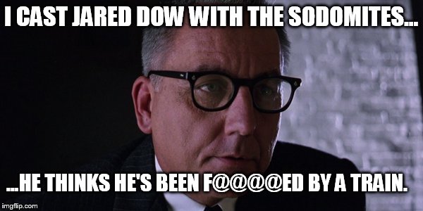 I CAST JARED DOW WITH THE SODOMITES... ...HE THINKS HE'S BEEN F@@@@ED BY A TRAIN. | made w/ Imgflip meme maker
