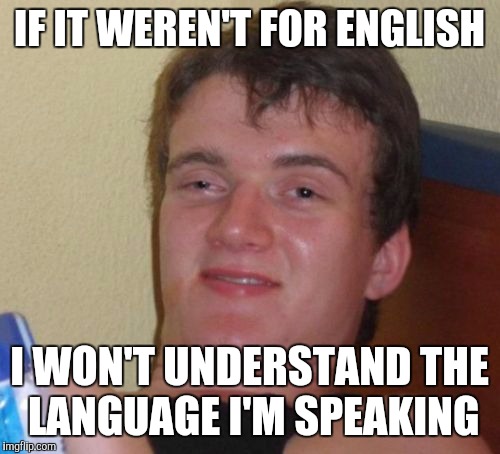 10 Guy Meme | IF IT WEREN'T FOR ENGLISH I WON'T UNDERSTAND THE LANGUAGE I'M SPEAKING | image tagged in memes,10 guy | made w/ Imgflip meme maker