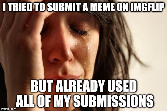First World Problems | I TRIED TO SUBMIT A MEME ON IMGFLIP BUT ALREADY USED ALL OF MY SUBMISSIONS | image tagged in memes,first world problems | made w/ Imgflip meme maker