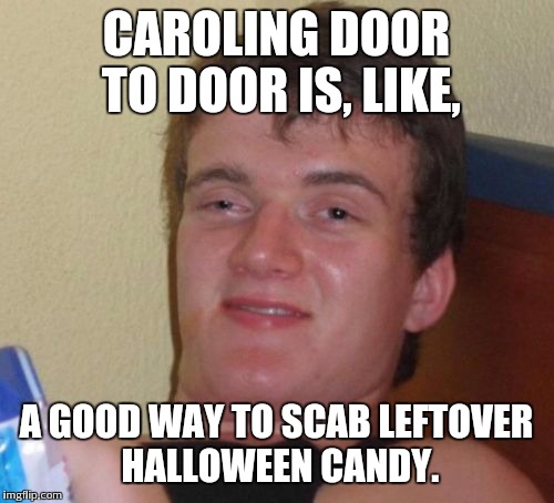 10 Guy Meme | CAROLING DOOR TO DOOR IS, LIKE, A GOOD WAY TO SCAB LEFTOVER HALLOWEEN CANDY. | image tagged in memes,10 guy | made w/ Imgflip meme maker
