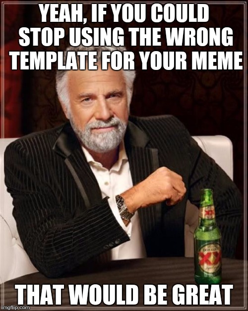 The Most Interesting Man In The World Meme | YEAH, IF YOU COULD STOP USING THE WRONG TEMPLATE FOR YOUR MEME THAT WOULD BE GREAT | image tagged in memes,the most interesting man in the world | made w/ Imgflip meme maker