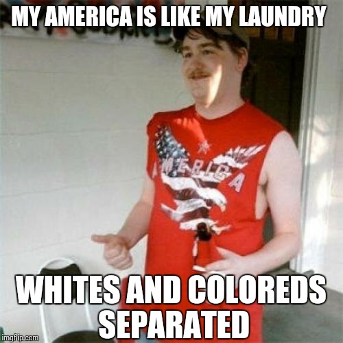 Redneck Randal Meme | MY AMERICA IS LIKE MY LAUNDRY WHITES AND COLOREDS SEPARATED | image tagged in memes,redneck randal | made w/ Imgflip meme maker
