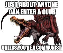 Communist Spinosaurus | JUST ABOUT ANYONE CAN ENTER A CLUB UNLESS YOU'RE A COMMUNIST | image tagged in communist spinosaurus | made w/ Imgflip meme maker