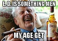 E. D. IS SOMETHING MEN MY AGE GET | made w/ Imgflip meme maker