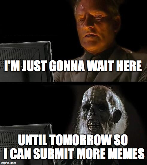 I'll Just Wait Here Meme | I'M JUST GONNA WAIT HERE UNTIL TOMORROW SO I CAN SUBMIT MORE MEMES | image tagged in memes,ill just wait here | made w/ Imgflip meme maker