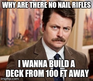 Ron Swanson Meme | WHY ARE THERE NO NAIL RIFLES I WANNA BUILD A DECK FROM 100 FT AWAY | image tagged in memes,ron swanson | made w/ Imgflip meme maker