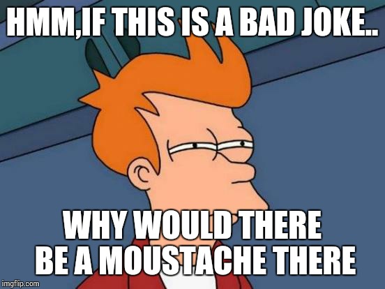 Futurama Fry Meme | HMM,IF THIS IS A BAD JOKE.. WHY WOULD THERE BE A MOUSTACHE THERE | image tagged in memes,futurama fry | made w/ Imgflip meme maker