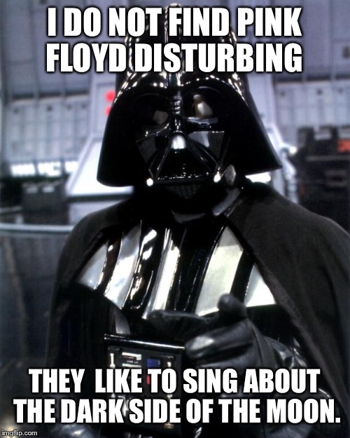 See you on the dark side of the force | I DO NOT FIND PINK FLOYD DISTURBING THEY  LIKE TO SING ABOUT THE DARK SIDE OF THE MOON. | image tagged in darth vader,pink floyd,star wars | made w/ Imgflip meme maker