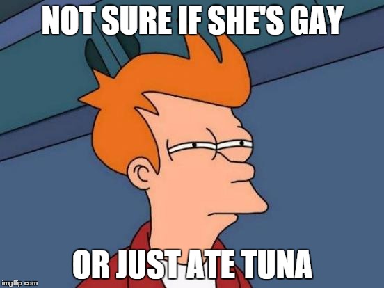 Futurama Fry | NOT SURE IF SHE'S GAY OR JUST ATE TUNA | image tagged in memes,futurama fry | made w/ Imgflip meme maker