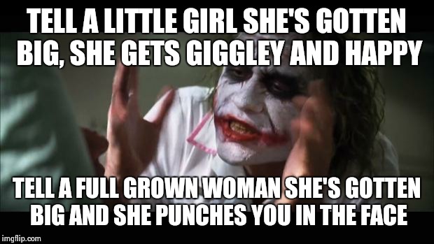 And everybody loses their minds Meme | TELL A LITTLE GIRL SHE'S GOTTEN BIG, SHE GETS GIGGLEY AND HAPPY TELL A FULL GROWN WOMAN SHE'S GOTTEN BIG AND SHE PUNCHES YOU IN THE FACE | image tagged in memes,and everybody loses their minds | made w/ Imgflip meme maker