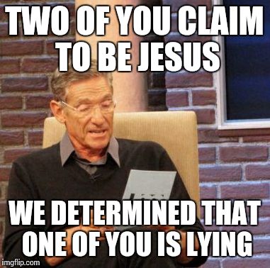 Maury Lie Detector Meme | TWO OF YOU CLAIM TO BE JESUS WE DETERMINED THAT ONE OF YOU IS LYING | image tagged in memes,maury lie detector | made w/ Imgflip meme maker