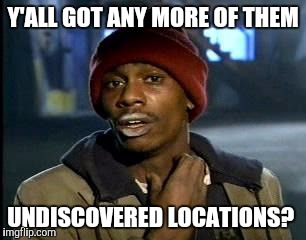 y'all got any more of them | Y'ALL GOT ANY MORE OF THEM UNDISCOVERED LOCATIONS? | image tagged in y'all got any more of them | made w/ Imgflip meme maker