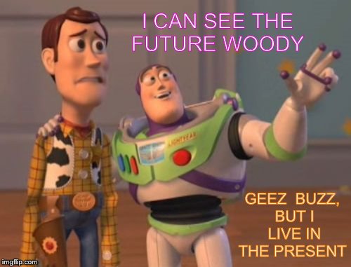 X, X Everywhere Meme | I CAN SEE THE FUTURE WOODY GEEZ  BUZZ, BUT I LIVE IN THE PRESENT | image tagged in memes,x x everywhere | made w/ Imgflip meme maker