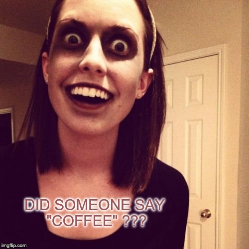 Zombie Overly Attached Girlfriend | DID SOMEONE SAY "COFFEE" ??? | image tagged in memes,zombie overly attached girlfriend | made w/ Imgflip meme maker