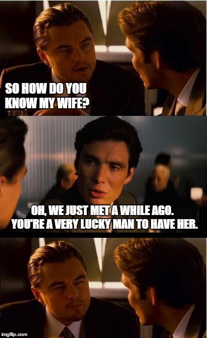Me when some guy tells me how lucky I am to have my wife. | SO HOW DO YOU KNOW MY WIFE? OH, WE JUST MET A WHILE AGO.  YOU'RE A VERY LUCKY MAN TO HAVE HER. | image tagged in memes,inception,wife,asshole,scumbag | made w/ Imgflip meme maker