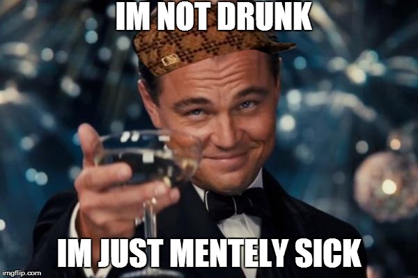 Leonardo Dicaprio Cheers | IM NOT DRUNK IM JUST MENTELY SICK | image tagged in memes,leonardo dicaprio cheers,scumbag | made w/ Imgflip meme maker