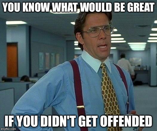 That Would Be Great | YOU KNOW WHAT WOULD BE GREAT IF YOU DIDN'T GET OFFENDED | image tagged in memes,that would be great | made w/ Imgflip meme maker