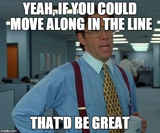 That Would Be Great Meme | YEAH, IF YOU COULD MOVE ALONG IN THE LINE THAT'D BE GREAT | image tagged in memes,that would be great | made w/ Imgflip meme maker