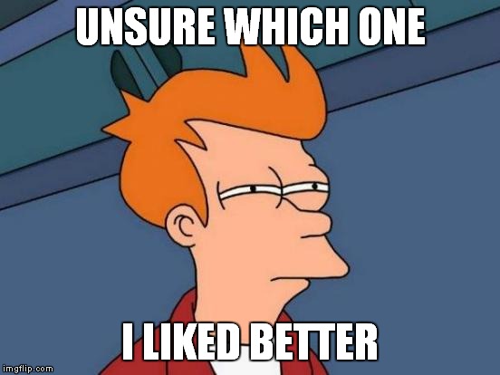 Futurama Fry Meme | UNSURE WHICH ONE I LIKED BETTER | image tagged in memes,futurama fry | made w/ Imgflip meme maker