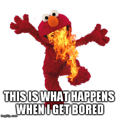 FireElmo | THIS IS WHAT HAPPENS WHEN I GET BORED | image tagged in fireelmo | made w/ Imgflip meme maker