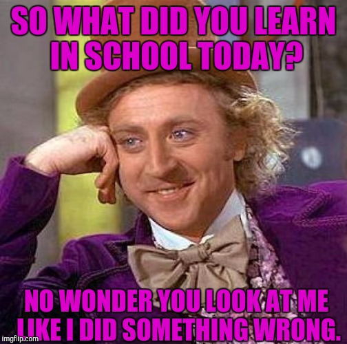 Creepy Condescending Wonka Meme | SO WHAT DID YOU LEARN IN SCHOOL TODAY? NO WONDER YOU LOOK AT ME LIKE I DID SOMETHING WRONG. | image tagged in memes,creepy condescending wonka | made w/ Imgflip meme maker
