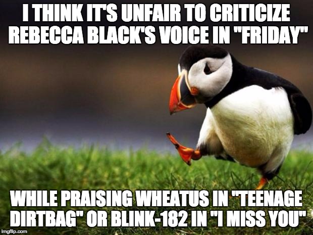 Unpopular Opinion Puffin Meme | I THINK IT'S UNFAIR TO CRITICIZE REBECCA BLACK'S VOICE IN "FRIDAY" WHILE PRAISING WHEATUS IN "TEENAGE DIRTBAG" OR BLINK-182 IN "I MISS YOU" | image tagged in memes,unpopular opinion puffin | made w/ Imgflip meme maker