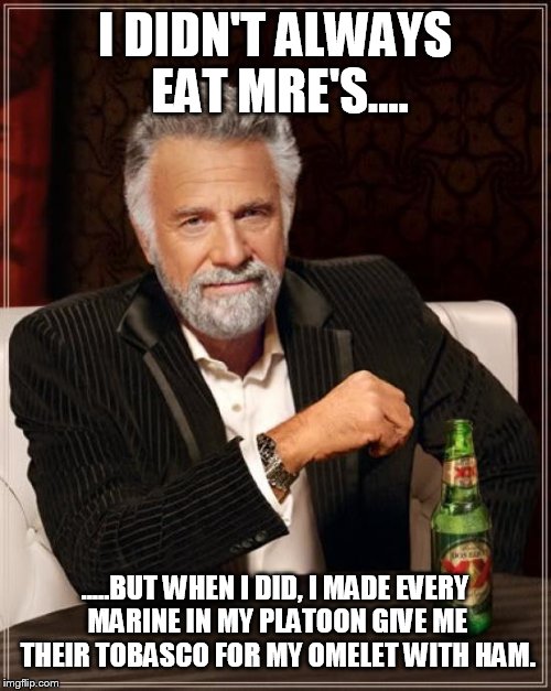 The Most Interesting Man In The World Meme | I DIDN'T ALWAYS EAT MRE'S.... .....BUT WHEN I DID, I MADE EVERY MARINE IN MY PLATOON GIVE ME THEIR TOBASCO FOR MY OMELET WITH HAM. | image tagged in memes,the most interesting man in the world | made w/ Imgflip meme maker