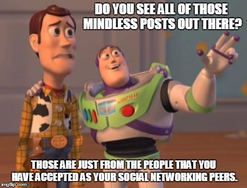 X, X Everywhere Meme | DO YOU SEE ALL OF THOSE MINDLESS POSTS OUT THERE? THOSE ARE JUST FROM THE PEOPLE THAT YOU HAVE ACCEPTED AS YOUR SOCIAL NETWORKING PEERS. | image tagged in memes,x x everywhere | made w/ Imgflip meme maker