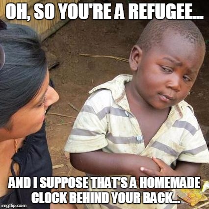 Third World Skeptical Kid | OH, SO YOU'RE A REFUGEE... AND I SUPPOSE THAT'S A HOMEMADE CLOCK BEHIND YOUR BACK... | image tagged in memes,third world skeptical kid | made w/ Imgflip meme maker