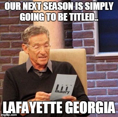 Maury Lie Detector | OUR NEXT SEASON IS SIMPLY GOING TO BE TITLED.. LAFAYETTE GEORGIA | image tagged in memes,maury lie detector | made w/ Imgflip meme maker