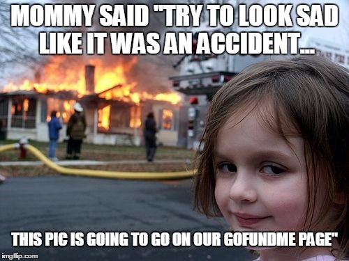 Disaster Girl | MOMMY SAID "TRY TO LOOK SAD LIKE IT WAS AN ACCIDENT... THIS PIC IS GOING TO GO ON OUR GOFUNDME PAGE" | image tagged in memes,disaster girl | made w/ Imgflip meme maker