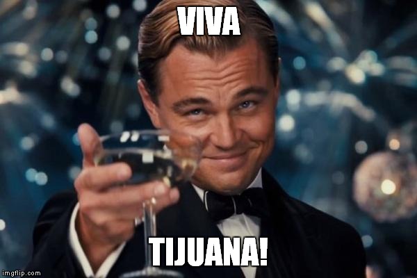 Leonardo Dicaprio Cheers Meme | VIVA TIJUANA! | image tagged in memes,leonardo dicaprio cheers | made w/ Imgflip meme maker