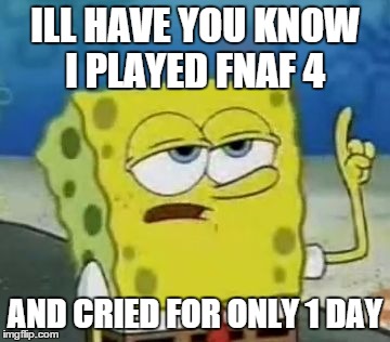 I'll Have You Know Spongebob | ILL HAVE YOU KNOW I PLAYED FNAF 4 AND CRIED FOR ONLY 1 DAY | image tagged in memes,ill have you know spongebob | made w/ Imgflip meme maker