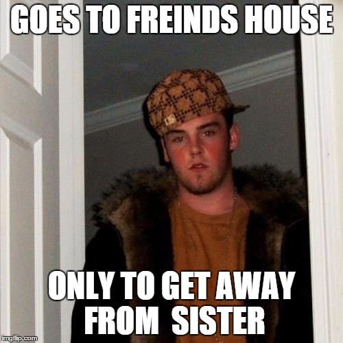 Scumbag Steve | GOES TO FREINDS HOUSE ONLY TO GET AWAY FROM  SISTER | image tagged in memes,scumbag steve | made w/ Imgflip meme maker