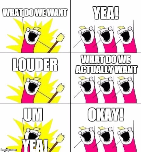 What Do We Want 3 | WHAT DO WE WANT YEA! LOUDER WHAT DO WE ACTUALLY WANT UM OKAY! YEA! | image tagged in memes,what do we want 3 | made w/ Imgflip meme maker