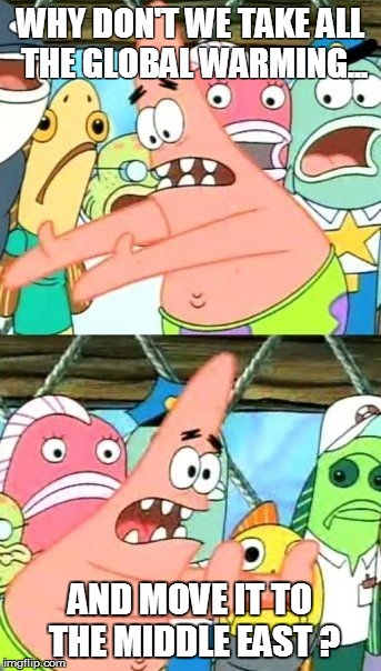 Put It Somewhere Else Patrick | WHY DON'T WE TAKE ALL THE GLOBAL WARMING... AND MOVE IT TO THE MIDDLE EAST ? | image tagged in memes,put it somewhere else patrick | made w/ Imgflip meme maker