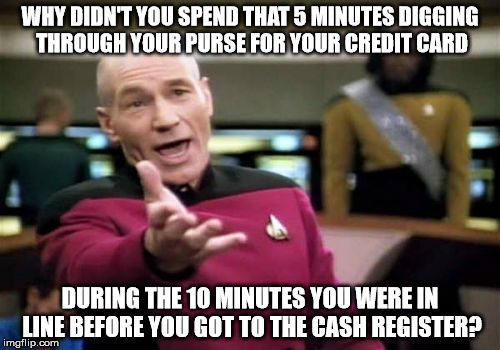 I always get behind this person. | WHY DIDN'T YOU SPEND THAT 5 MINUTES DIGGING THROUGH YOUR PURSE FOR YOUR CREDIT CARD DURING THE 10 MINUTES YOU WERE IN LINE BEFORE YOU GOT TO | image tagged in memes,picard wtf | made w/ Imgflip meme maker