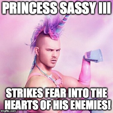 Unicorn MAN Meme | PRINCESS SASSY III STRIKES FEAR INTO THE HEARTS OF HIS ENEMIES! | image tagged in memes,unicorn man | made w/ Imgflip meme maker