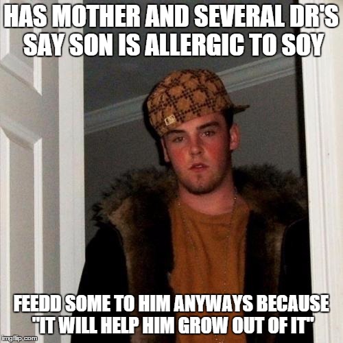 Scumbag Steve | HAS MOTHER AND SEVERAL DR'S SAY SON IS ALLERGIC TO SOY FEEDD SOME TO HIM ANYWAYS BECAUSE "IT WILL HELP HIM GROW OUT OF IT" | image tagged in memes,scumbag steve | made w/ Imgflip meme maker