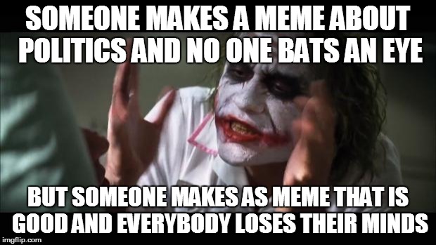 And everybody loses their minds Meme | SOMEONE MAKES A MEME ABOUT POLITICS AND NO ONE BATS AN EYE BUT SOMEONE MAKES AS MEME THAT IS GOOD AND EVERYBODY LOSES THEIR MINDS | image tagged in memes,and everybody loses their minds | made w/ Imgflip meme maker