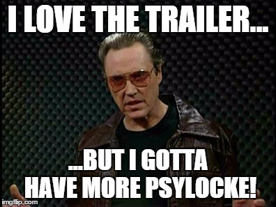 Needs More Cowbell | I LOVE THE TRAILER... ...BUT I GOTTA HAVE MORE PSYLOCKE! | image tagged in needs more cowbell | made w/ Imgflip meme maker