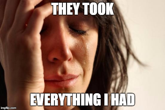 First World Problems Meme | THEY TOOK EVERYTHING I HAD | image tagged in memes,first world problems | made w/ Imgflip meme maker