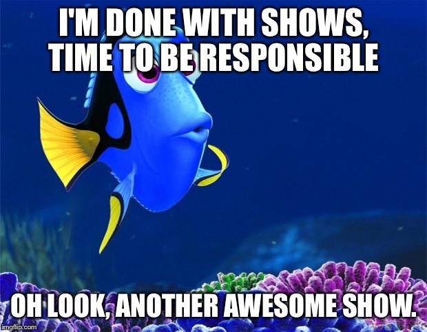 Dory | I'M DONE WITH SHOWS, TIME TO BE RESPONSIBLE OH LOOK, ANOTHER AWESOME SHOW. | image tagged in dory | made w/ Imgflip meme maker